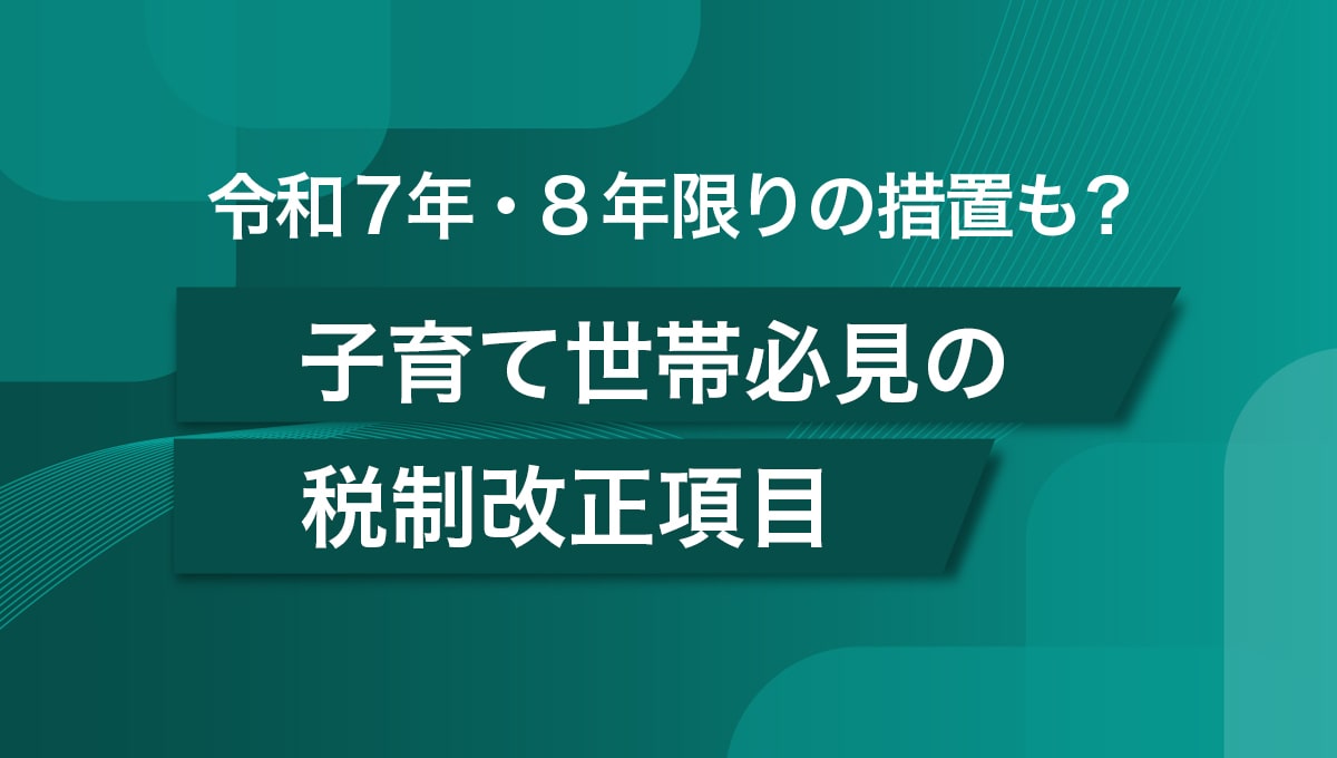 令和7年・8年限りの措置も? 子育て世帯必見の税制改正項目